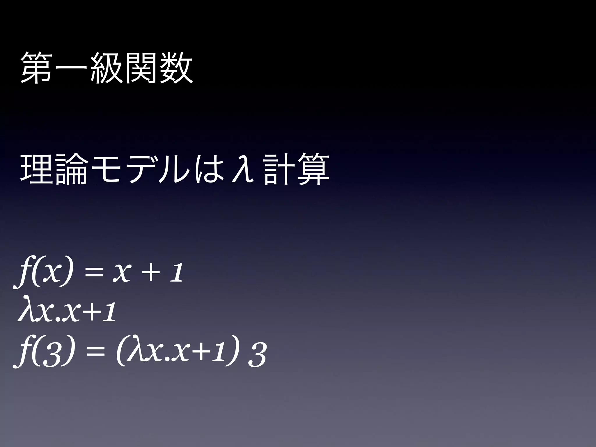 第一級関数

!

理論モデルはλ計算

!

f(x) = x + 1!
λx.x+1!
f(3) = (λx.x+1) 3!
!
 