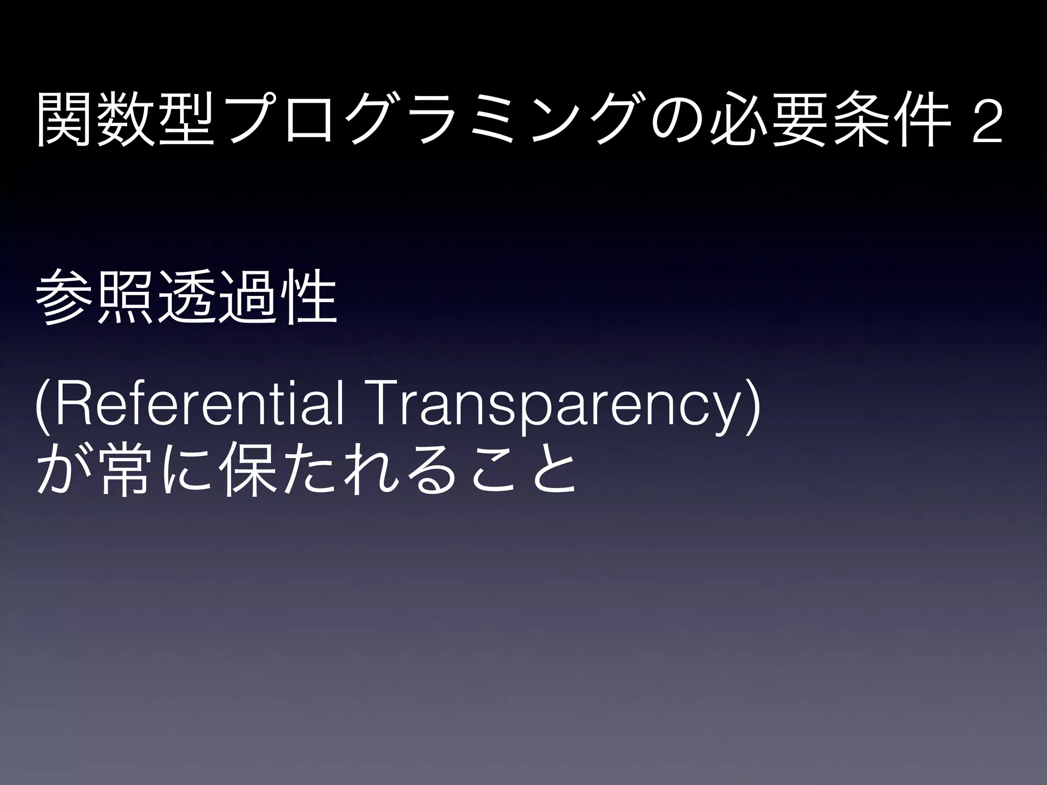 関数型プログラミングの必要条件 2

!

参照透過性

(Referential Transparency)

が常に保たれること
 