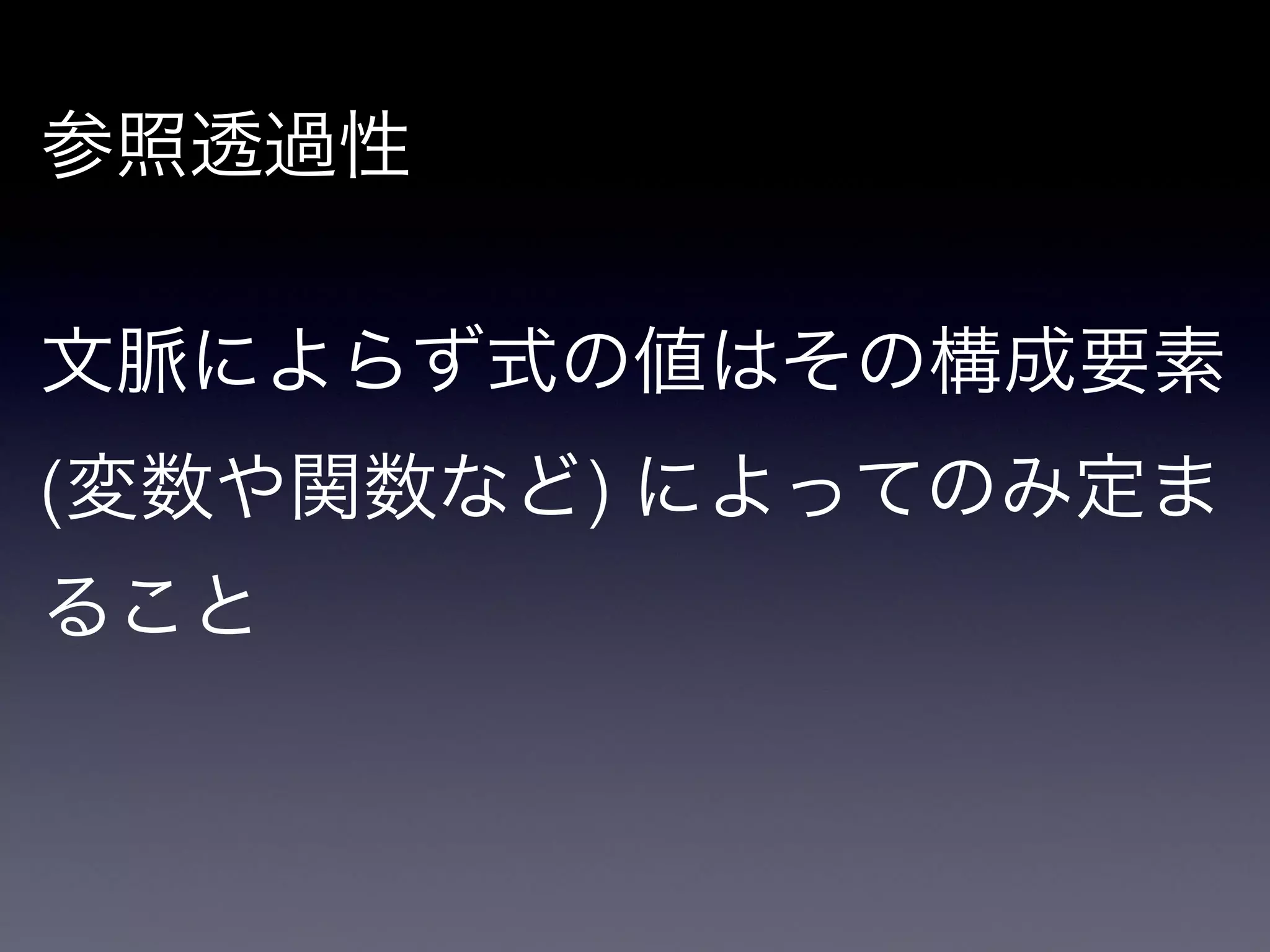 参照透過性

!

文脈によらず式の値はその構成要素
(変数や関数など) によってのみ定ま
ること
 