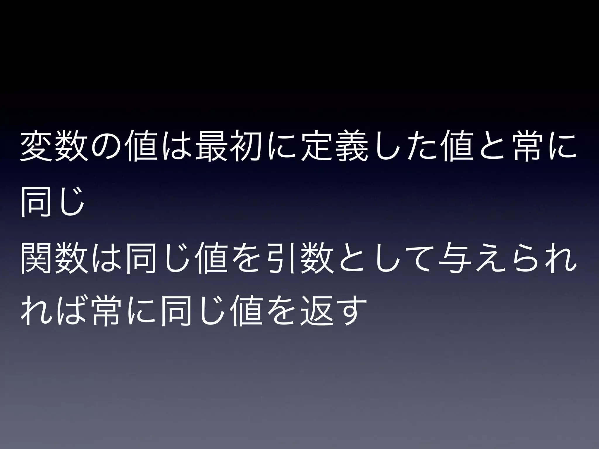 変数の値は最初に定義した値と常に
同じ

関数は同じ値を引数として与えられ
れば常に同じ値を返す
 