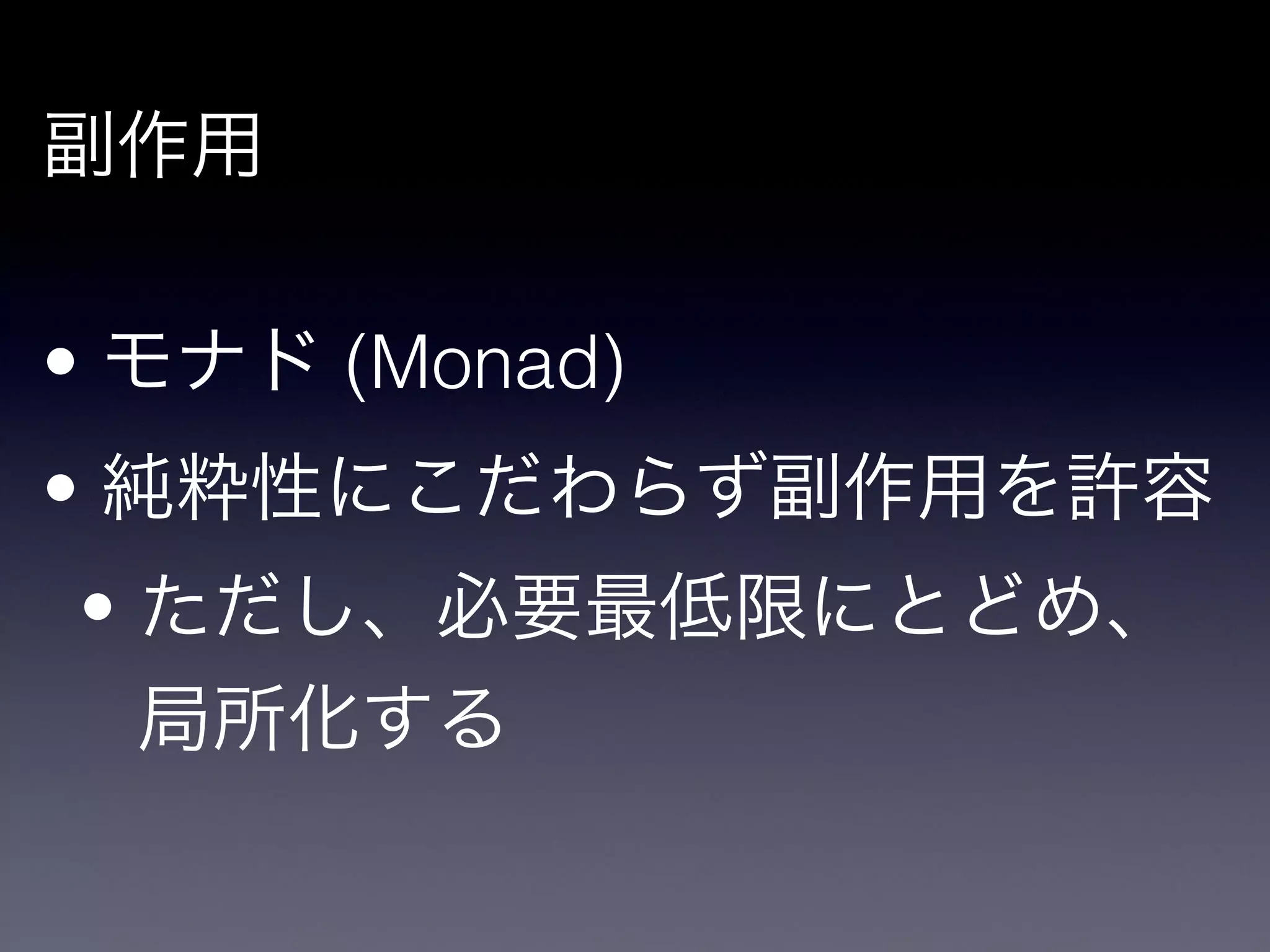 副作用

!

• モナド (Monad)

• 純粋性にこだわらず副作用を許容

    • ただし、必要最低限にとどめ、
    局所化する
 