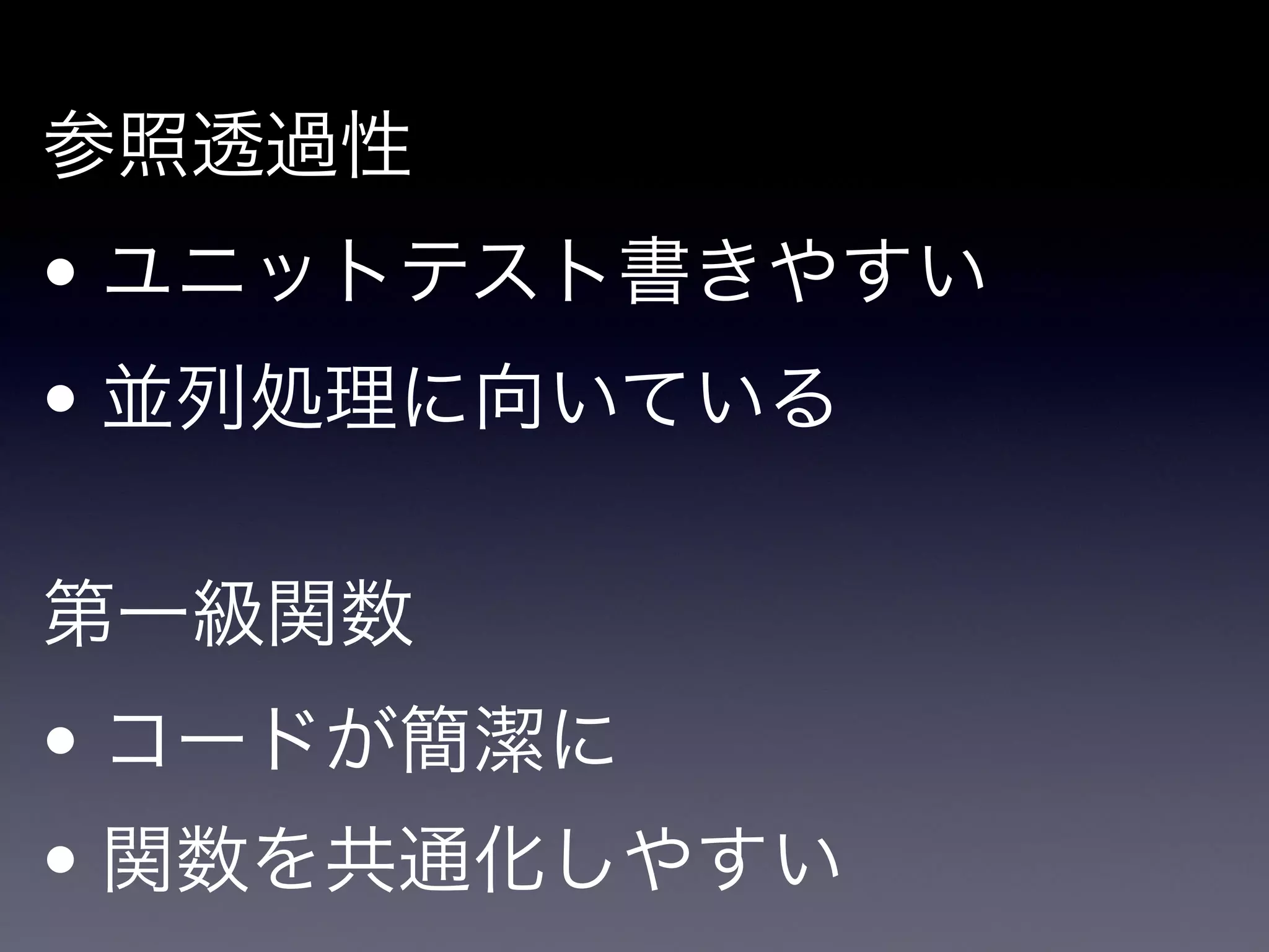 参照透過性

• ユニットテスト書きやすい

• 並列処理に向いている

!

第一級関数

• コードが簡潔に

• 関数を共通化しやすい
 