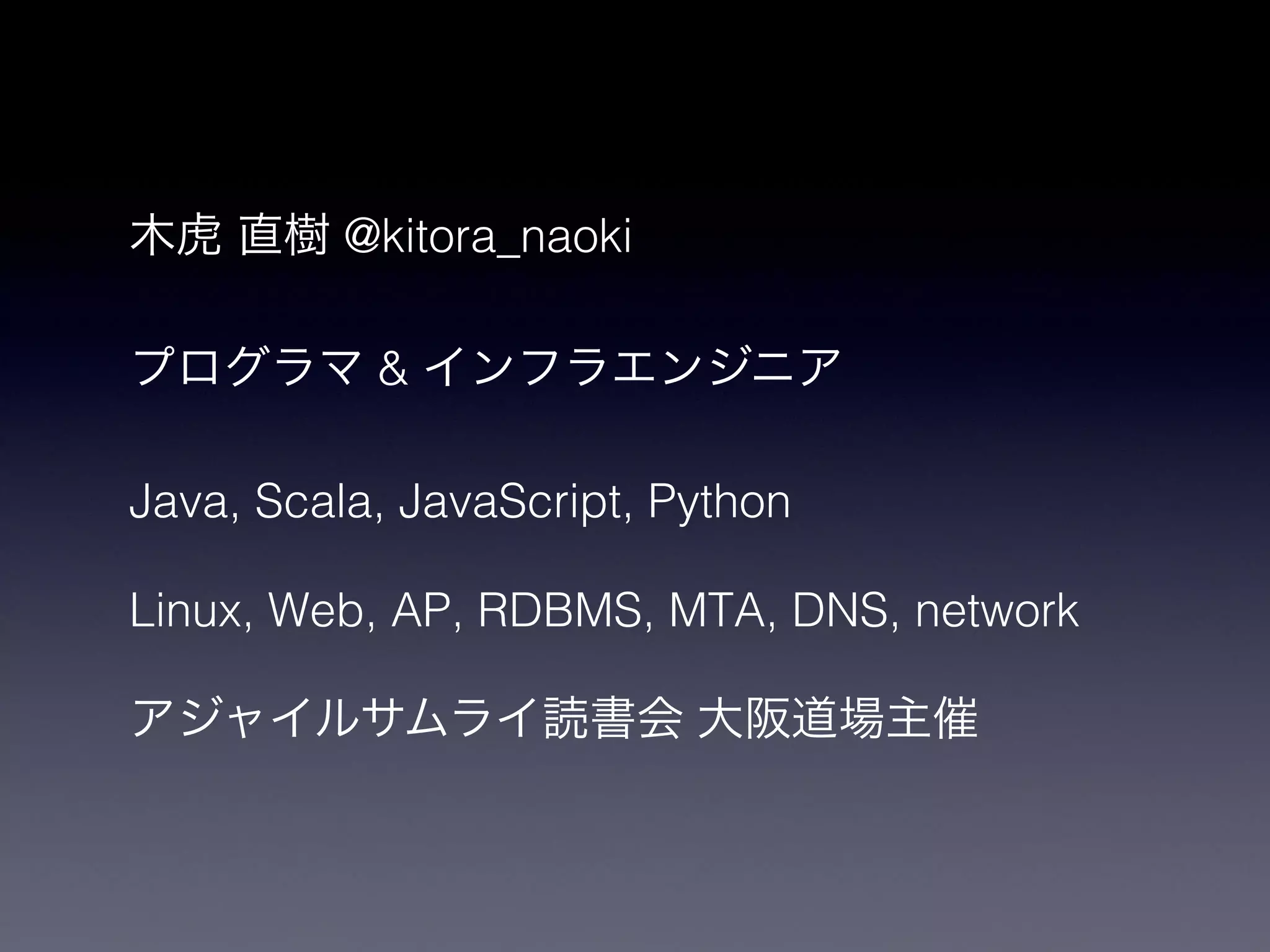木虎 直樹 @kitora_naoki


プログラマ & インフラエンジニア


Java, Scala, JavaScript, Python


Linux, Web, AP, RDBMS, MTA, DNS, network


アジャイルサムライ読書会 大阪道場主催
 