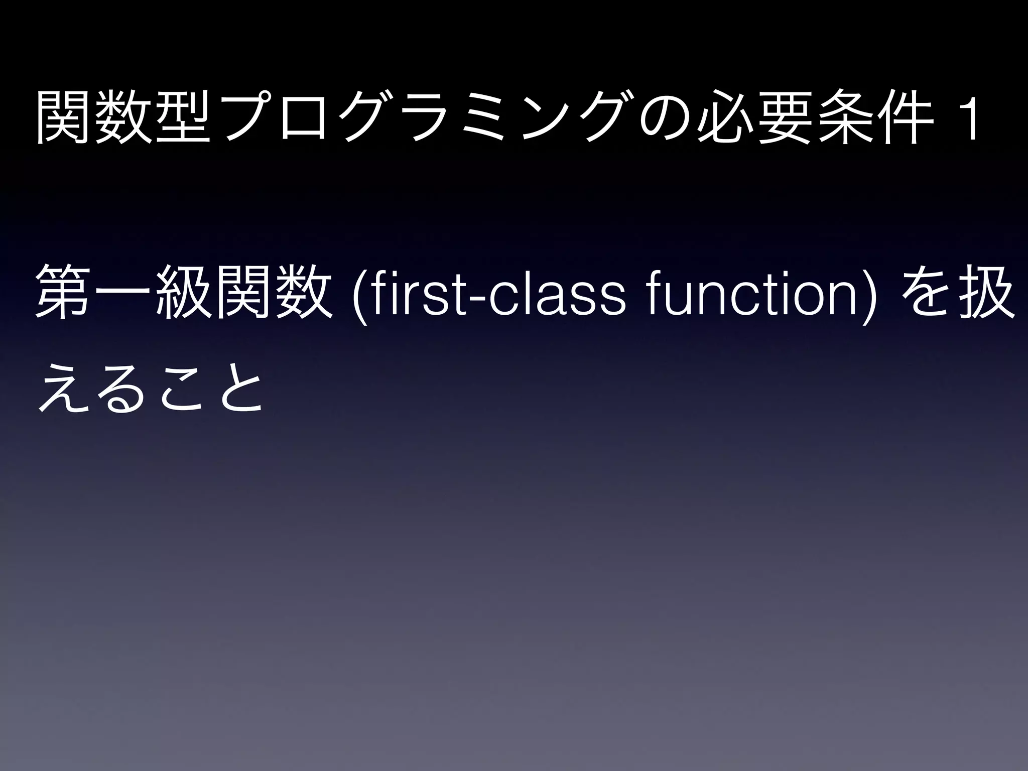 関数型プログラミングの必要条件 1

!

第一級関数 (ﬁrst-class function) を扱
えること
 