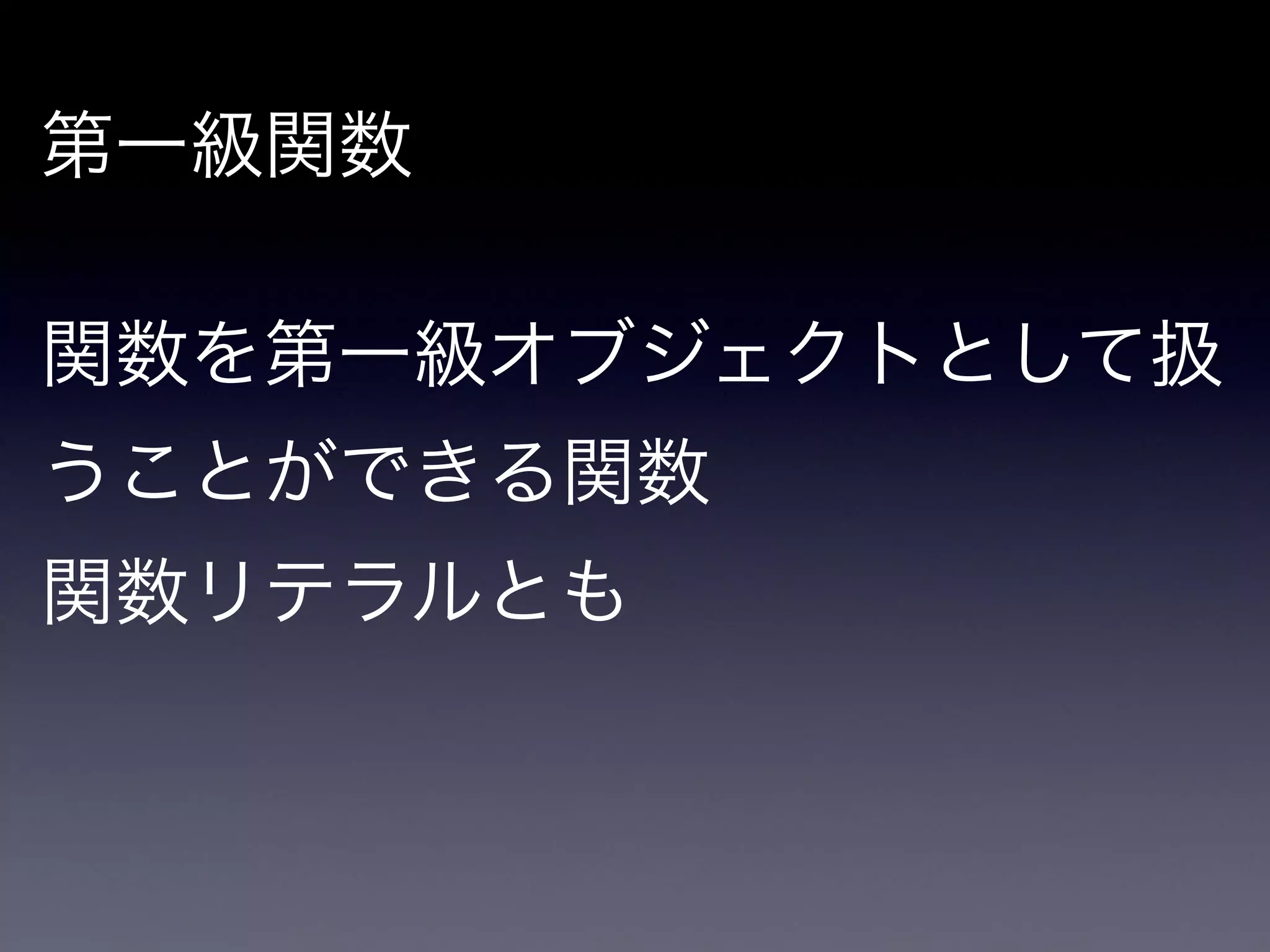 第一級関数

!

関数を第一級オブジェクトとして扱
うことができる関数

関数リテラルとも
 