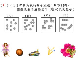 （C ） ( １ ) 有關臭氧的分子組成，用下列哪一
         圖形來表示最適宜？（　代表氧原子）
  (Ａ)　   　(Ｂ)　   　(Ｃ)　   　(Ｄ)　
 