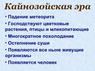 Кайнозойская эра
• Падение метеорита
• Господствуют цветковые
растения, птицы и млекопитающие
• Многократное похолодание
• Остепнение суши
• Появляются все ныне живущие
организмы
• Появляется человек
 