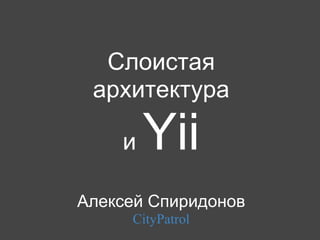 Слоистая
 архитектура

    и   Yii
Алексей Спиридонов
     CityPatrol
 