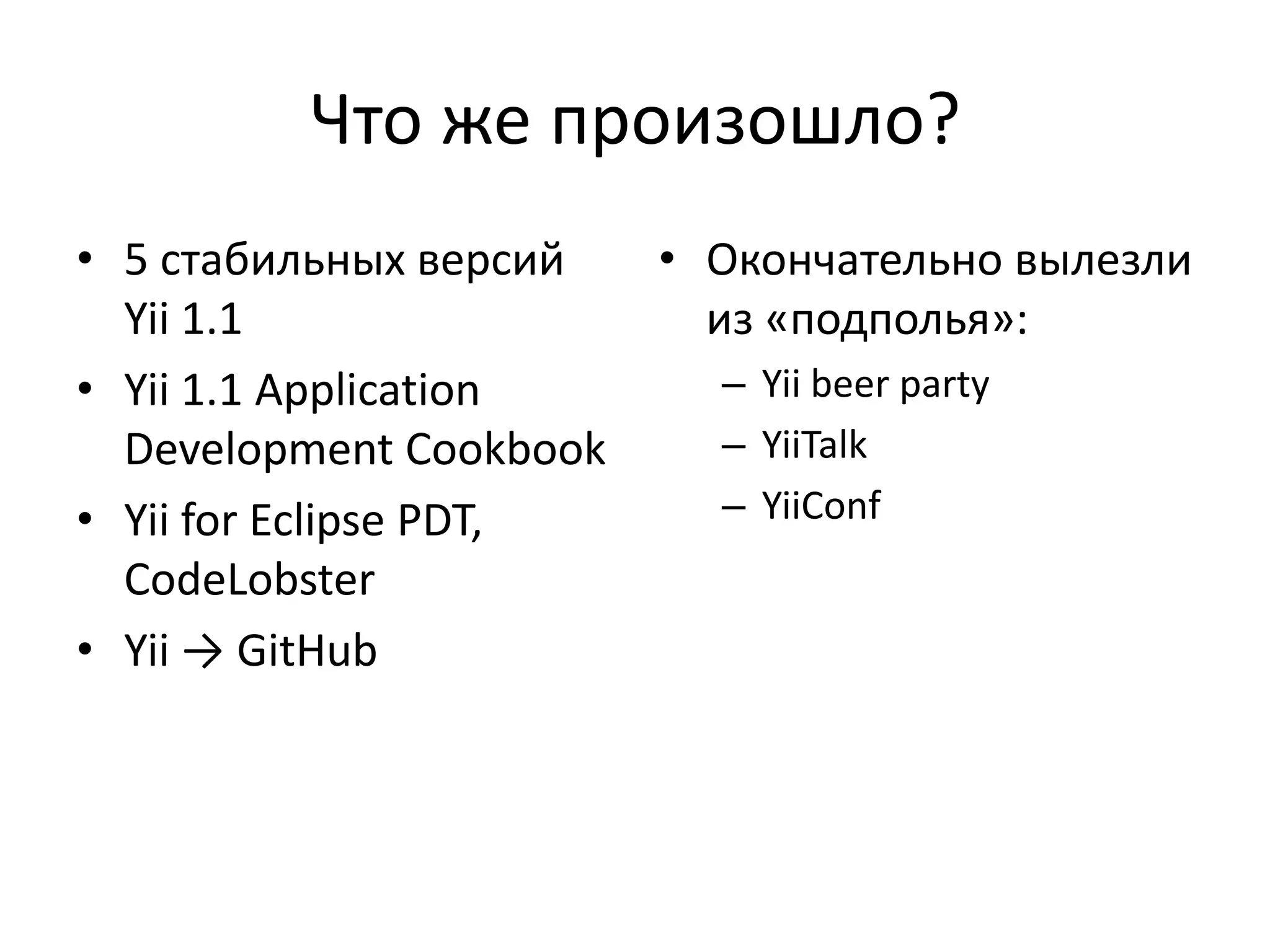 Что же произошло?
• 5 стабильных версий    • Окончательно вылезли
  Yii 1.1                  из «подполья»:
• Yii 1.1 Application      – Yii beer party
  Development Cookbook     – YiiTalk
• Yii for Eclipse PDT,     – YiiConf
  CodeLobster
• Yii → GitHub
 