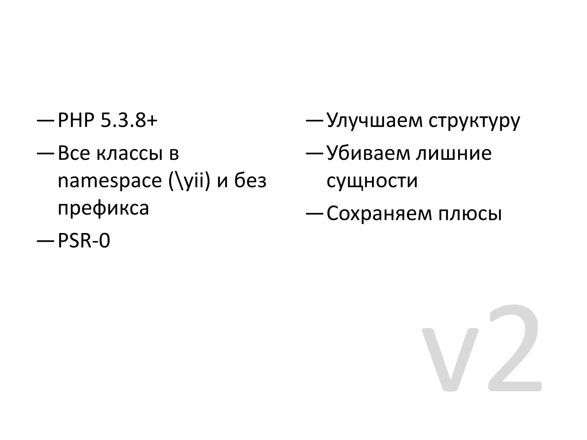 —PHP 5.3.8+               —Улучшаем структуру
—Все классы в             —Убиваем лишние
 namespace (yii) и без    сущности
 префикса                 —Сохраняем плюсы
—PSR-0




                                    v2
 