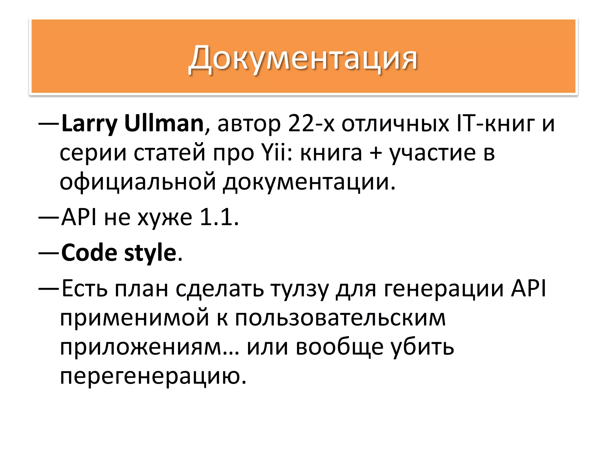 Документация
—Larry Ullman, автор 22-х отличных IT-книг и
 серии статей про Yii: книга + участие в
 официальной документации.
—API не хуже 1.1.
—Code style.
—Есть план сделать тулзу для генерации API
 применимой к пользовательским
 приложениям… или вообще убить
 перегенерацию.
 