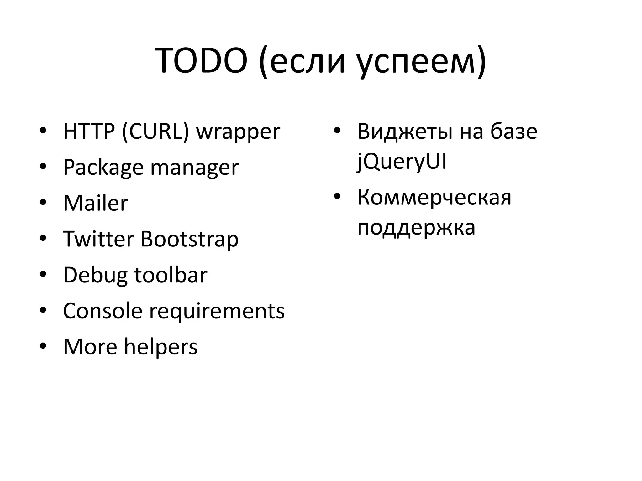 TODO (если успеем)
•   HTTP (CURL) wrapper    • Виджеты на базе
•   Package manager          jQueryUI
•   Mailer                 • Коммерческая
•   Twitter Bootstrap        поддержка
•   Debug toolbar
•   Console requirements
•   More helpers
 