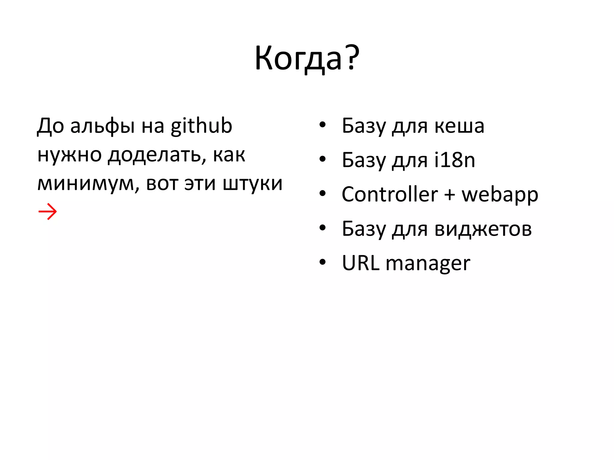 Когда?
До альфы на github       •   Базу для кеша
нужно доделать, как      •   Базу для i18n
минимум, вот эти штуки   •   Controller + webapp
→
                         •   Базу для виджетов
                         •   URL manager
 