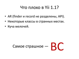 Что плохо в Yii 1.1?
• AR (finder и record не разделены, API).
• Некоторые классы в странных местах.
• Куча мелочей.




     Самое страшное —
                               BC
 