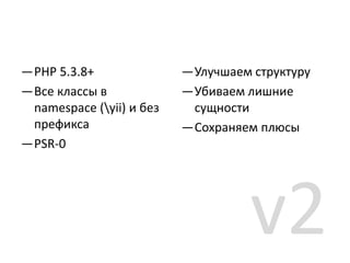 —PHP 5.3.8+               —Улучшаем структуру
—Все классы в             —Убиваем лишние
 namespace (yii) и без    сущности
 префикса                 —Сохраняем плюсы
—PSR-0




                                    v2
 