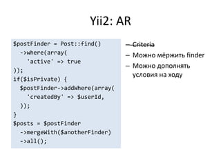 Yii2: AR
$postFinder = Post::find()       – Criteria
  ->where(array(                 – Можно мёржить finder
    'active' => true
                                 – Можно дополнять
));
                                   условия на ходу
if($isPrivate) {
  $postFinder->addWhere(array(
    'createdBy' => $userId,
  ));
}
$posts = $postFinder
  ->mergeWith($anotherFinder)
  ->all();
 