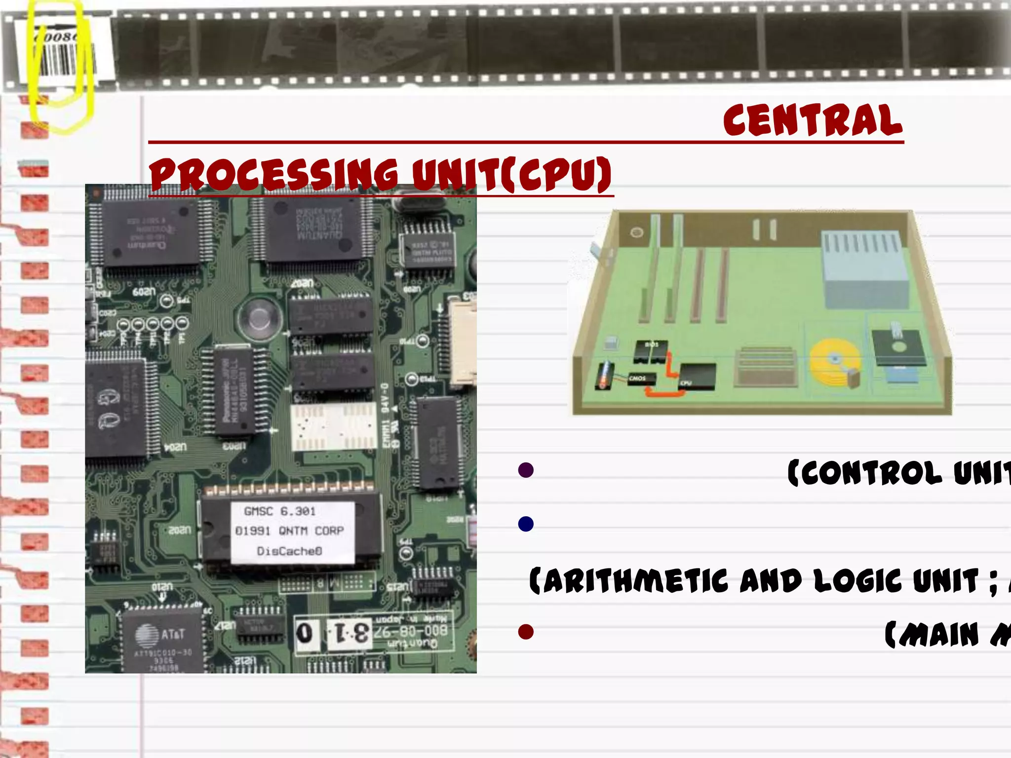 Central
Processing Unit(CPU)
• (Control Unit
•
(Arithmetic and Logic Unit ; A
• (Main M