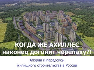 КОГДА ЖЕ АХИЛЛЕС
наконец догонит черепаху?!
          Апории и парадоксы
    жилищного строительства в России
 