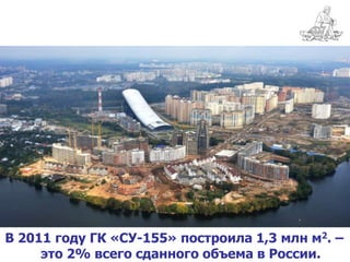В 2011 году ГК «СУ-155» построила 1,3 млн м2. –
     это 2% всего сданного объема в России.
 