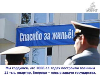 Мы гордимся, что 2008-11 годах построили военным
11 тыс. квартир. Впереди – новые задачи государства.
 