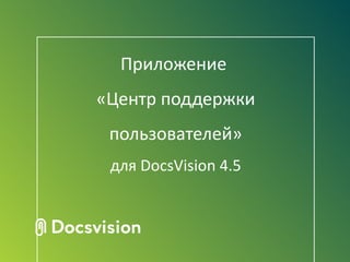 Приложение
«Центр поддержки
 пользователей»
 для DocsVision 4.5
 