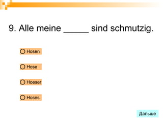9. Alle meine _____ sind schmutzig.

    Hosen


    Hose


    Hoeser


    Hoses


                               Дальше
 
