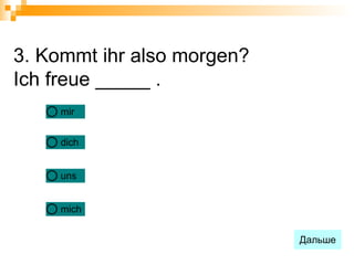 3. Kommt ihr also morgen?
Ich freue _____ .
     mir


     dich


     uns


     mich


                            Дальше
 