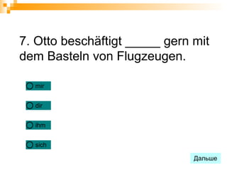 7. Otto beschäftigt _____ gern mit
dem Basteln von Flugzeugen.

  mir


  dir


  ihm


  sich

                               Дальше
 