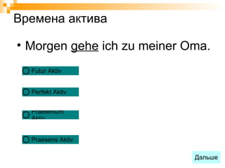 Времена актива

• Morgen gehe ich zu meiner Oma.
  Futur Aktiv


  Perfekt Aktiv


  Praeteritum
  Aktiv


  Praesens Aktiv

                             Дальше
 
