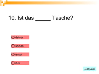 10. Ist das _____ Tasche?


  deiner


  seinen


  unser


  ihre

                            Дальше
 