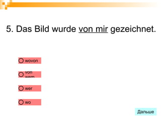 5. Das Bild wurde von mir gezeichnet.


    wovon

    von
    wem

    wer


    wo

                                Дальше
 