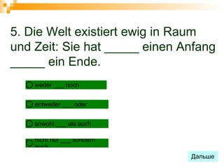 5. Die Welt existiert ewig in Raum
und Zeit: Sie hat _____ einen Anfang
_____ ein Ende.
    weder ___ noch


    entweder ___ oder


    sowohl ___ als auch

    nicht nur ___ sondern
    auch
                               Дальше
 