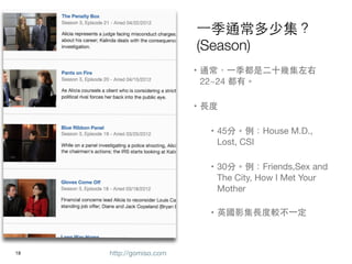һͨټ
                          (Season)
                          ? ͨһǶʮ׼
                            22~24 С


                          ? L


                             ? 45֡House M.D.,
                               Lost, CSI


                             ? 30֡Friends,Sex and
                               The City, How I Met Your
                               Mother


                             ? ӢӰL^һ



!18   http://gomiso.com
 