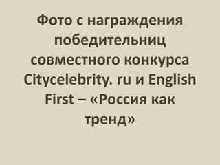 Фото с награждения
     победительниц
 совместного конкурса
Citycelebrity. ru и English
   First – «Россия как
          тренд»
 