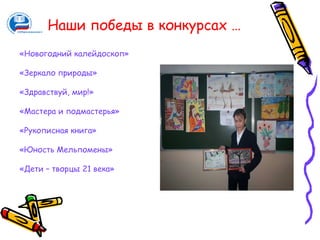 Наши победы в конкурсах …
«Новогодний калейдоскоп»

«Зеркало природы»

«Здравствуй, мир!»

«Мастера и подмастерья»

«Рукописная книга»

«Юность Мельпомены»

«Дети – творцы 21 века»
 