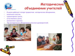 Методические
                         объединения учителей
•   В школе работают четыре предметные методические объединения,
•   начальных классов,
•   гуманитарного цикла,
•   естественного цикла,
•   математики и физики.
•   Три методических объединения классных руководителей.
 