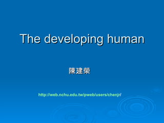The developing human

                 陳建榮


   http://web.nchu.edu.tw/pweb/users/chenjr/
 