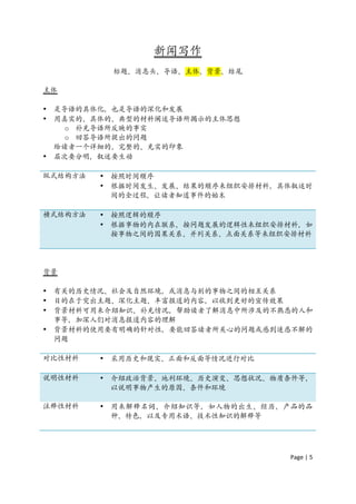 新闻写作
              标题、消息头、导语、主体、背景、结尾

主体

•   是导语的具体化，也是导语的深化和发展
•   用真实的、具体的、典型的材料阐述导语所揭示的主体思想
      o 补充导语所反映的事实
      o 回答导语所提出的问题
    给读者一个详细的、完整的、充实的印象
•   层次要分明，叙述要生动

纵式结构方法    •   按照时间顺序
          •   根据时间发生、发展、结果的顺序来组织安排材料，具体叙述时
              间的全过程，让读者知道事件的始末

横式结构方法    •   按照逻辑的顺序
          •   根据事物的内在联系，按问题发展的逻辑性来组织安排材料，如
              按事物之间的因果关系、并列关系、点面关系等来组织安排材料




背景

•   有关的历史情况、社会及自然环境，或消息与别的事物之间的相互关系
•   目的在于突出主题、深化主题、丰富报道的内容，以收到更好的宣传效果
•   背景材料可用来介绍知识、补充情况，帮助读者了解消息中所涉及的不熟悉的人和
    事等，加深人们对消息报道内容的理解
•   背景材料的使用要有明确的针对性，要能回答读者所关心的问题或感到迷惑不解的
    问题

对比性材料     •   采用历史和现实、正面和反面等情况进行对比

说明性材料     •   介绍政治背景、地利环境、历史演变、思想状况、物质条件等，
              以说明事物产生的原因、条件和环境

注释性材料     •   用来解释名词、介绍知识等，如人物的出生、经历，产品的品
              种、特色，以及专用术语、技术性知识的解释等




                                      Page	
  |	
  5	
  	
  
 