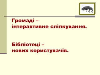 Громаді –
інтерактивне спілкування.


Бібліотеці –
нових користувачів.
 