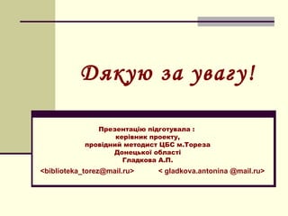 Дякую за увагу!

               Презентацію підготувала :
                    керівник проекту,
            провідний методист ЦБС м.Тореза
                   Донецької області
                      Гладкова А.П.
<biblioteka_torez@mail.ru>    < gladkova.antonina @mail.ru>
 