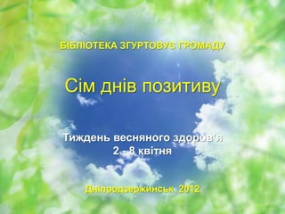 БІБЛІОТЕКА ЗГУРТОВУЄ ГРОМАДУ



Сім днів позитиву

Тиждень весняного здоров’я
        2 - 8 квітня


    Дніпродзержинськ 2012
 