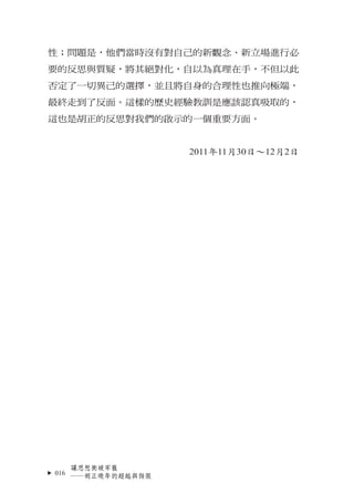 性；問題是，他們當時沒有對自己的新觀念、新立場進行必
要的反思與質疑，將其絕對化，自以為真理在手，不但以此
否定了一切異己的選擇，並且將自身的合理性也推向極端，
最終走到了反面。這樣的歷史經驗教訓是應該認真吸取的，
這也是胡正的反思對我們的啟示...