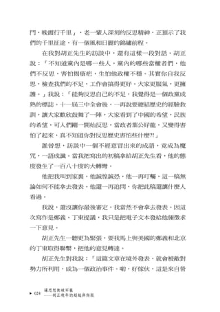 門，晚霞行千里」，老一輩人深刻的反思精神，正預示了我
們的千里征途，有一個風和日麗的錦繡前程。
  在我對胡正先生的訪談中，還有這樣一段對話。胡正
說：「不知道黨內是哪一些人，黨內的哪些當權者們，他
們不反思，害怕揭瘡疤，生怕他政權不穩。其實你...