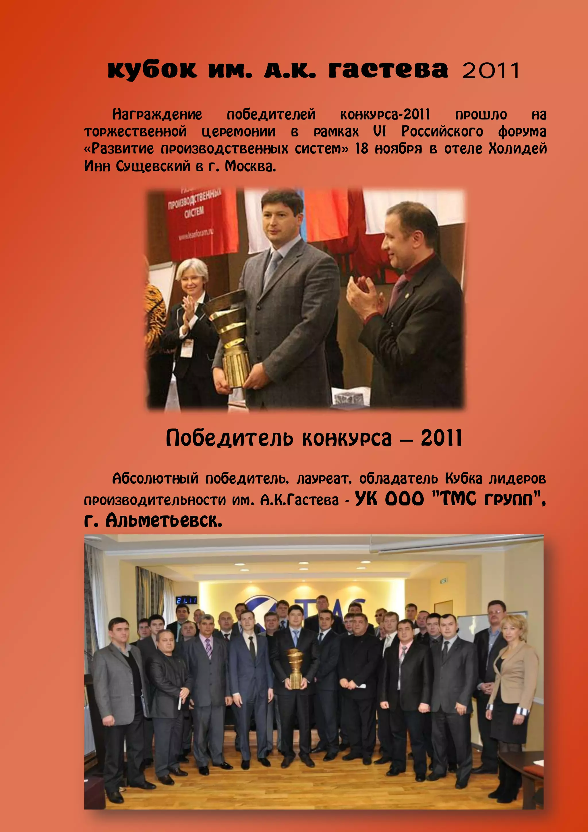 2011
    Награждение    победителей   конкурса-2011  прошло    на
торжественной церемонии в рамках VI Российского форума
«Развитие производственных систем» 18 ноября в отеле Холидей
Инн Сущевский в г. Москва.




           Победитель конкурса – 2011
   Абсолютный победитель, лауреат, обладатель Кубка лидеров
производительности им. А.К.Гастева -   УК ООО "ТМС групп",
г. Альметьевск.
 
