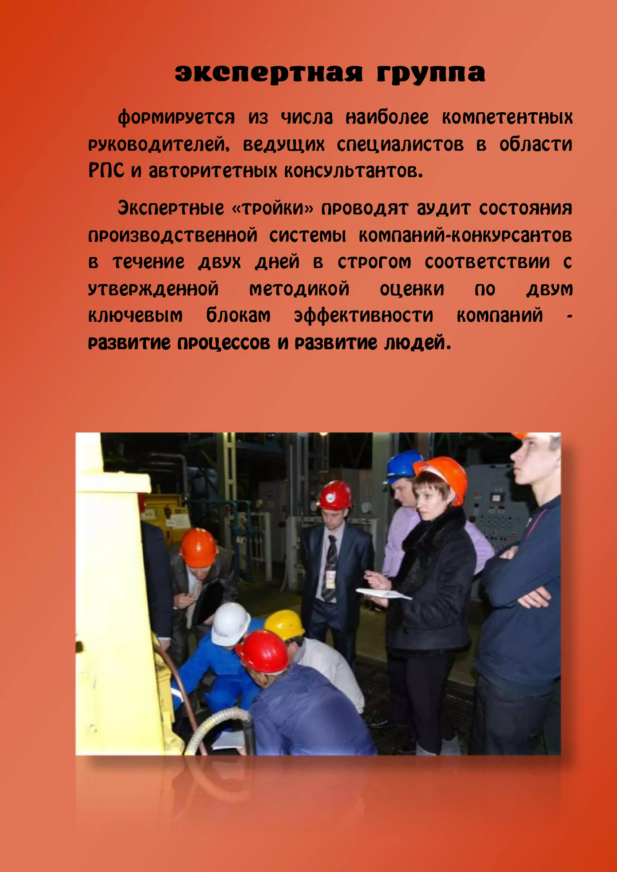 формируется из числа наиболее компетентных
руководителей, ведущих специалистов в области
РПС и авторитетных консультантов.
   Экспертные «тройки» проводят аудит состояния
производственной системы компаний-конкурсантов
в течение двух дней в строгом соответствии с
утвержденной    методикой    оценки  по    двум
ключевым блокам эффективности компаний -
развитие процессов и развитие людей.
 