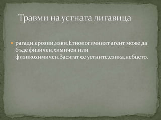  рагади,ерозии,язви.Етиологичният агент може да
 бъде физичен,химичен или
 физикохимичен.Засягат се устните,езика,небцето.
 
