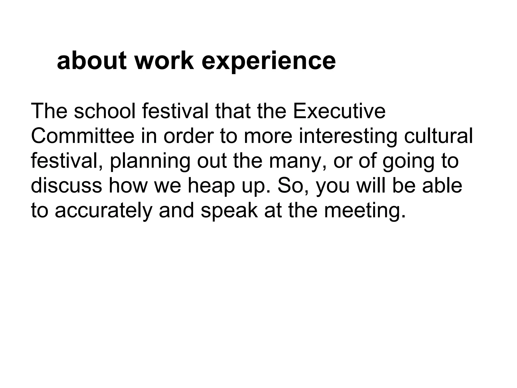 about work experience
The school festival that the Executive
Committee in order to more interesting cultural
festival, planning out the many, or of going to
discuss how we heap up. So, you will be able
to accurately and speak at the meeting.
 