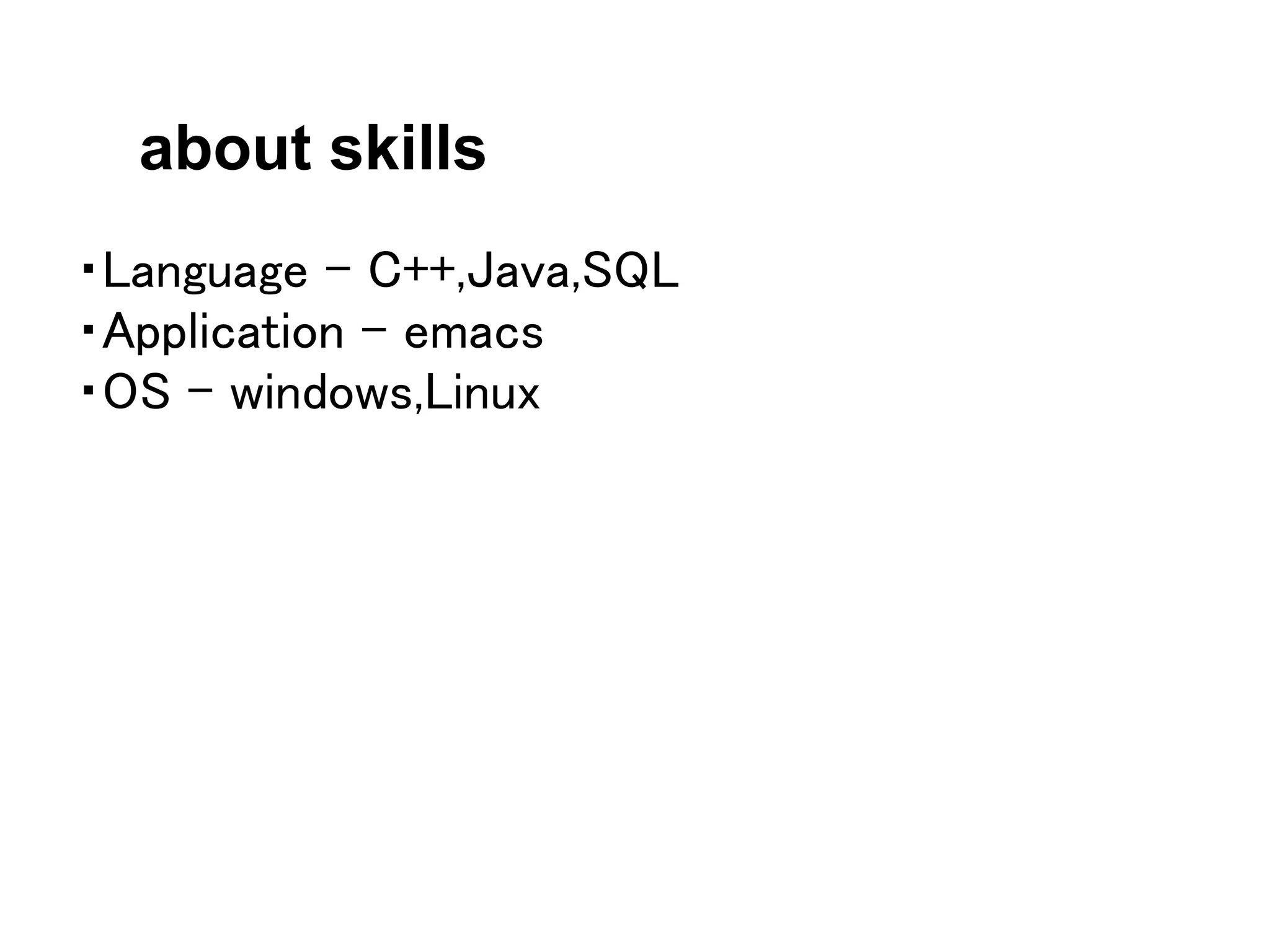 about skills
・Language - C++,Java,SQL
・Application - emacs
・OS - windows,Linux
 