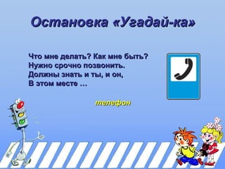Остановка «Угадай-ка»

Что мне делать? Как мне быть?
Нужно срочно позвонить.
Должны знать и ты, и он,
В этом месте …

                телефон
 