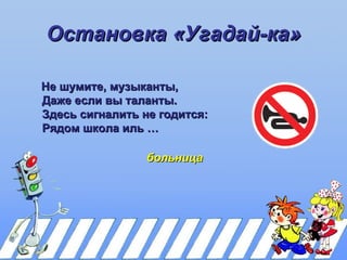 Остановка «Угадай-ка»

Не шумите, музыканты,
Даже если вы таланты.
Здесь сигналить не годится:
Рядом школа иль …

                 больница
 